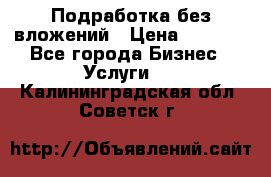 Подработка без вложений › Цена ­ 1 000 - Все города Бизнес » Услуги   . Калининградская обл.,Советск г.